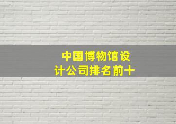 中国博物馆设计公司排名前十