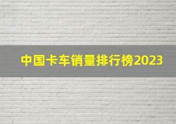 中国卡车销量排行榜2023