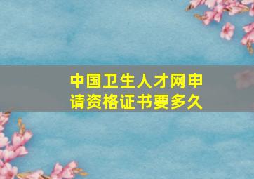 中国卫生人才网申请资格证书要多久