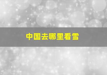 中国去哪里看雪