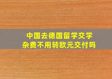 中国去德国留学交学杂费不用转欧元交付吗