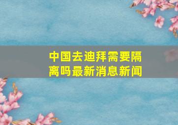 中国去迪拜需要隔离吗最新消息新闻