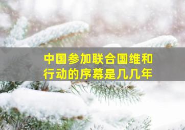 中国参加联合国维和行动的序幕是几几年