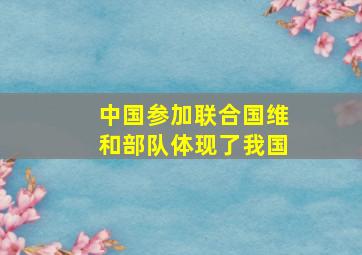 中国参加联合国维和部队体现了我国