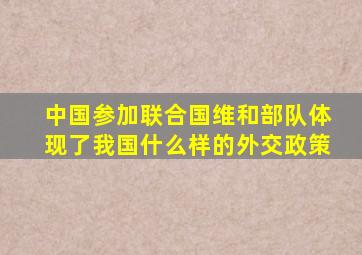 中国参加联合国维和部队体现了我国什么样的外交政策