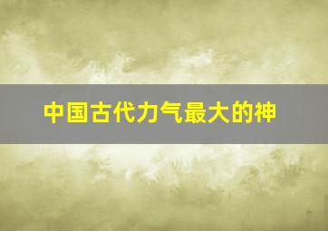 中国古代力气最大的神