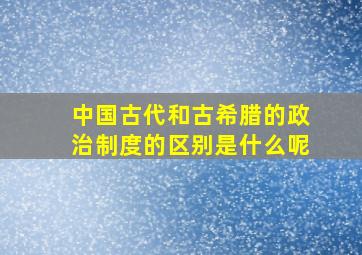 中国古代和古希腊的政治制度的区别是什么呢