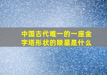 中国古代唯一的一座金字塔形状的陵墓是什么