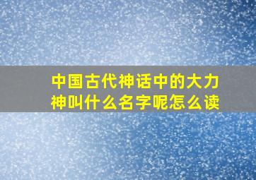 中国古代神话中的大力神叫什么名字呢怎么读