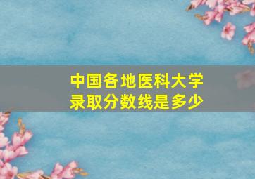 中国各地医科大学录取分数线是多少