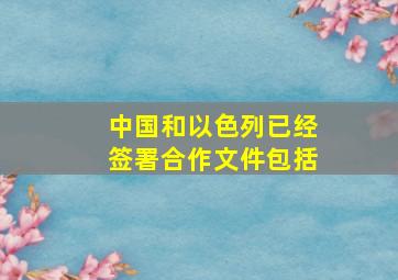 中国和以色列已经签署合作文件包括