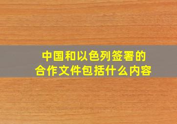 中国和以色列签署的合作文件包括什么内容