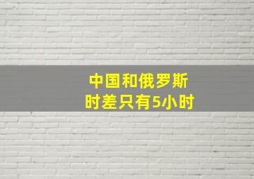 中国和俄罗斯时差只有5小时