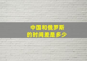 中国和俄罗斯的时间差是多少