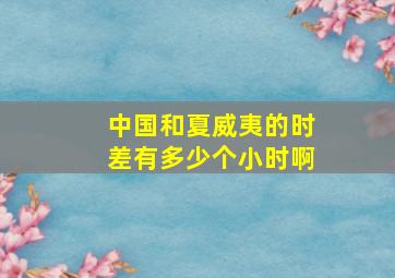 中国和夏威夷的时差有多少个小时啊