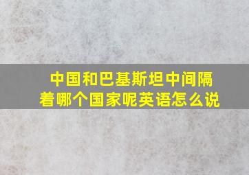 中国和巴基斯坦中间隔着哪个国家呢英语怎么说