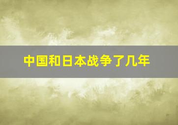 中国和日本战争了几年