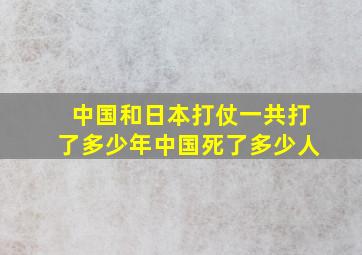 中国和日本打仗一共打了多少年中国死了多少人