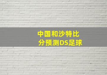 中国和沙特比分预测DS足球