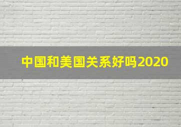 中国和美国关系好吗2020