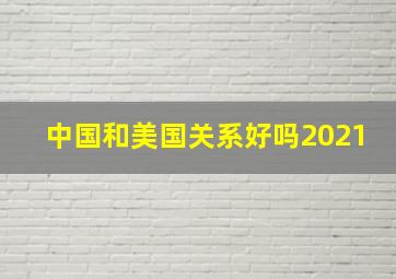 中国和美国关系好吗2021