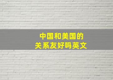 中国和美国的关系友好吗英文