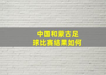 中国和蒙古足球比赛结果如何