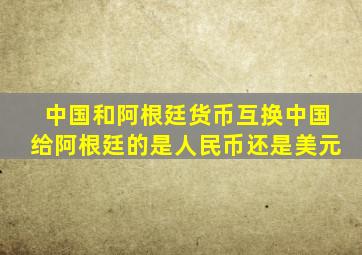 中国和阿根廷货币互换中国给阿根廷的是人民币还是美元