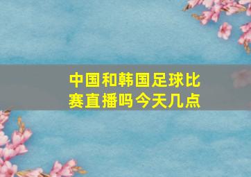 中国和韩国足球比赛直播吗今天几点