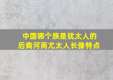 中国哪个族是犹太人的后裔河南尤太人长像特点