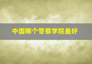 中国哪个警察学院最好