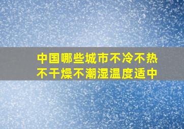 中国哪些城市不冷不热不干燥不潮湿温度适中