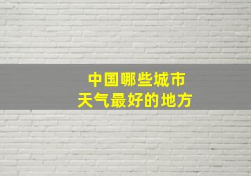 中国哪些城市天气最好的地方