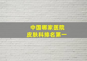 中国哪家医院皮肤科排名第一