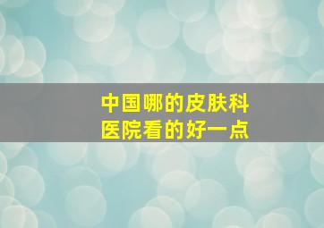 中国哪的皮肤科医院看的好一点