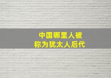 中国哪里人被称为犹太人后代