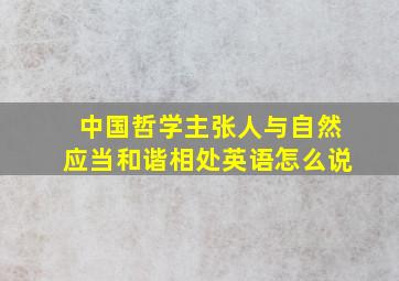 中国哲学主张人与自然应当和谐相处英语怎么说