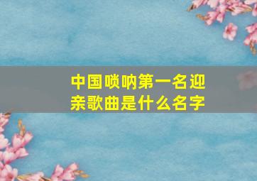 中国唢呐第一名迎亲歌曲是什么名字