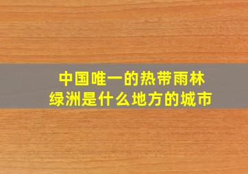 中国唯一的热带雨林绿洲是什么地方的城市