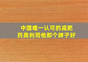 中国唯一认可的减肥药奥利司他那个牌子好