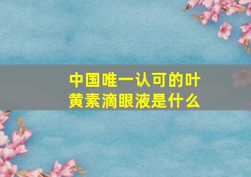 中国唯一认可的叶黄素滴眼液是什么