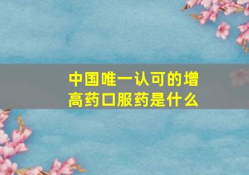 中国唯一认可的增高药口服药是什么