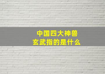 中国四大神兽玄武指的是什么