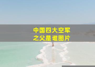 中国四大空军之父是谁图片