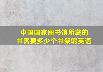 中国国家图书馆所藏的书需要多少个书架呢英语