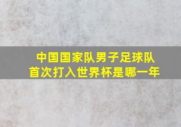 中国国家队男子足球队首次打入世界杯是哪一年