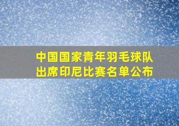 中国国家青年羽毛球队出席印尼比赛名单公布