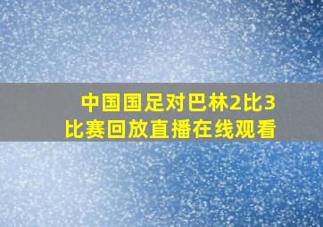 中国国足对巴林2比3比赛回放直播在线观看