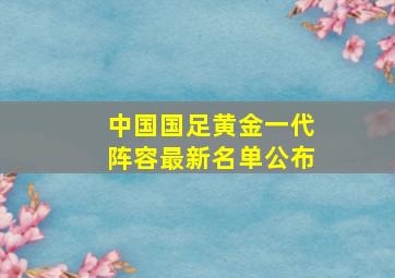 中国国足黄金一代阵容最新名单公布