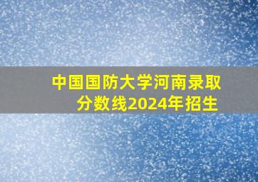 中国国防大学河南录取分数线2024年招生